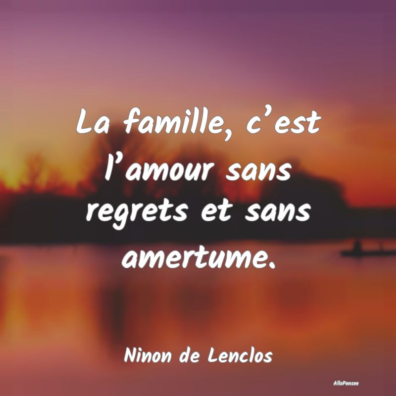 La famille, c’est l’amour sans regrets et sans amertume.