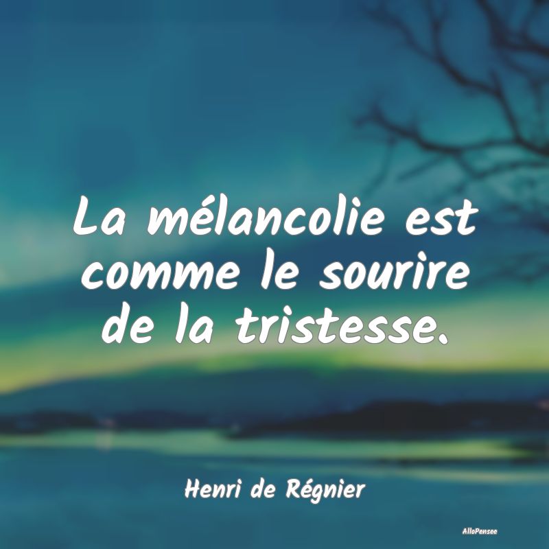 La mélancolie est comme le sourire de la tristesse.