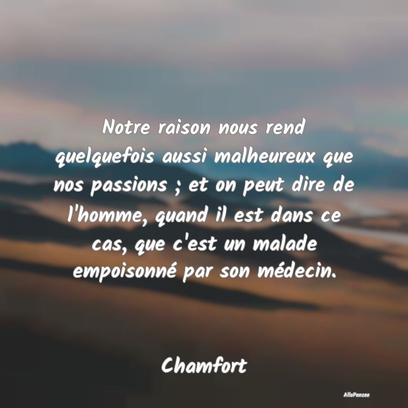 Notre raison nous rend quelquefois aussi malheureux que nos passions ; et on peut dire de l