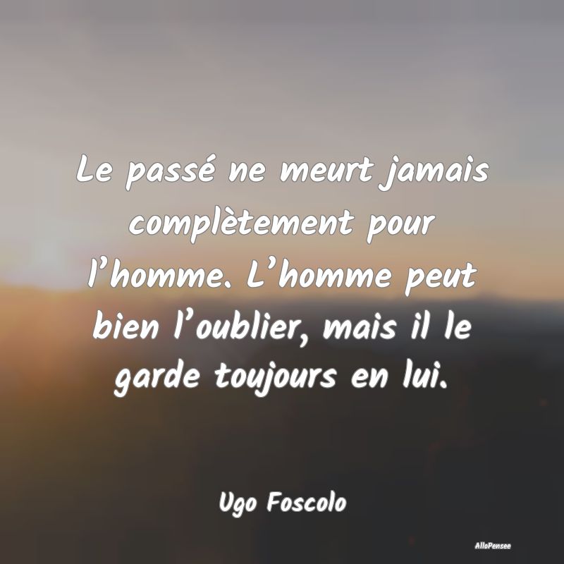 Le passé ne meurt jamais complètement pour l’homme. L’homme peut bien l’oublier, mais il le garde toujours en lui.