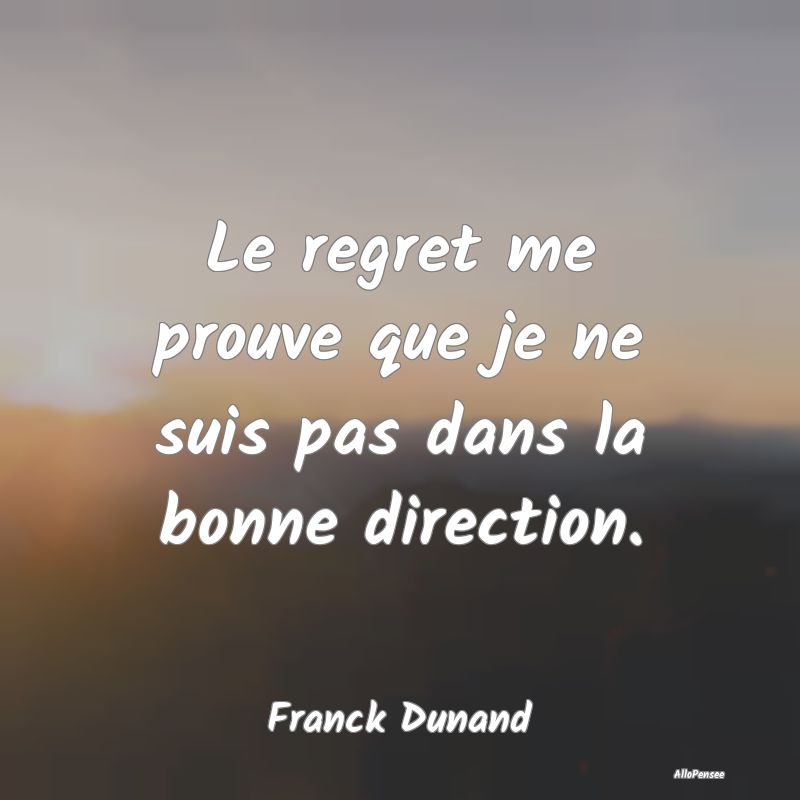 Le regret me prouve que je ne suis pas dans la bonne direction.