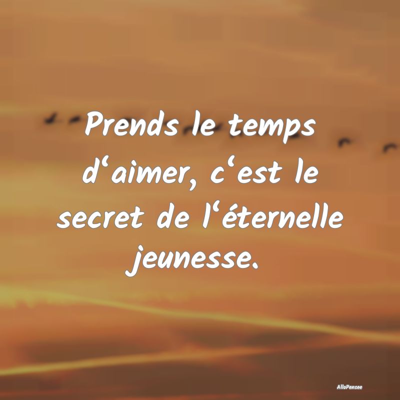 Prends le temps d‘aimer, c‘est le secret de l‘éternelle jeunesse.