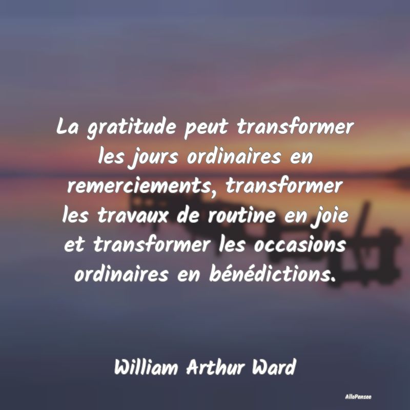 La gratitude peut transformer les jours ordinaires en remerciements, transformer les travaux de routine en joie et transformer les occasions ordinaires en bénédictions.