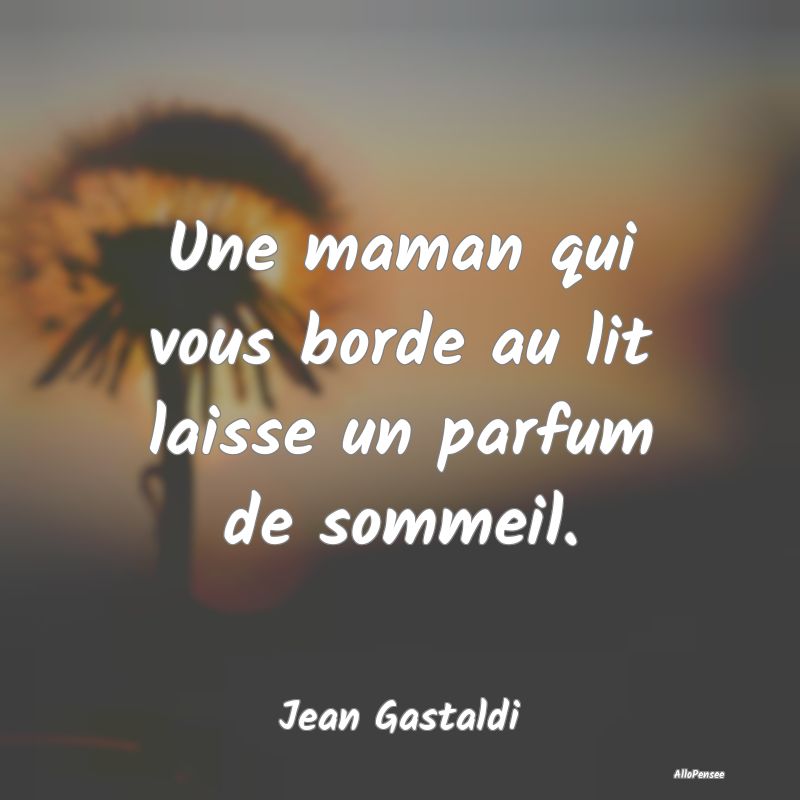 Une maman qui vous borde au lit laisse un parfum de sommeil.