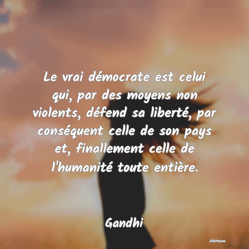 Le vrai démocrate est celui qui, par des moyens non violents, défend sa liberté, par conséquent celle de son pays et, finallement celle de l