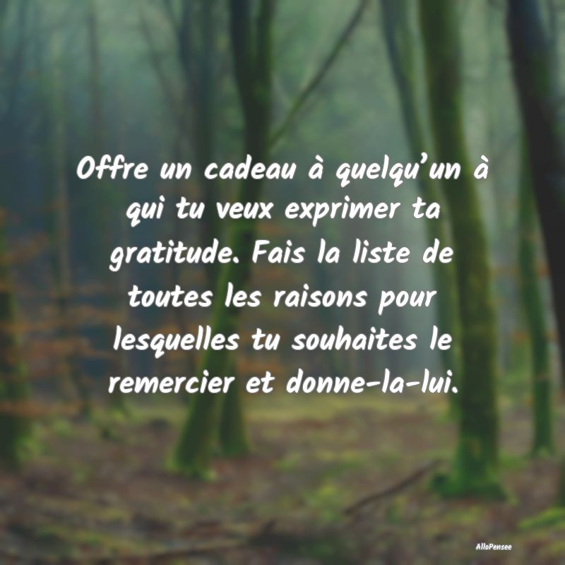 Offre un cadeau à quelqu’un à qui tu veux exprimer ta gratitude. Fais la liste de toutes les raisons pour lesquelles tu souhaites le remercier et donne-la-lui.