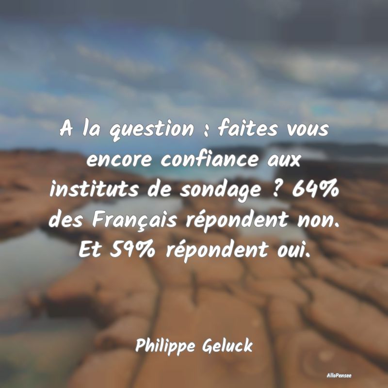 A la question : faites vous encore confiance aux instituts de sondage ? 64% des Français répondent non. Et 59% répondent oui.