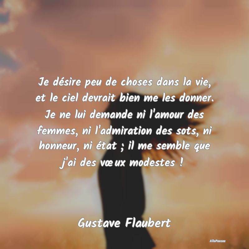 Je désire peu de choses dans la vie, et le ciel devrait bien me les donner. Je ne lui demande ni l