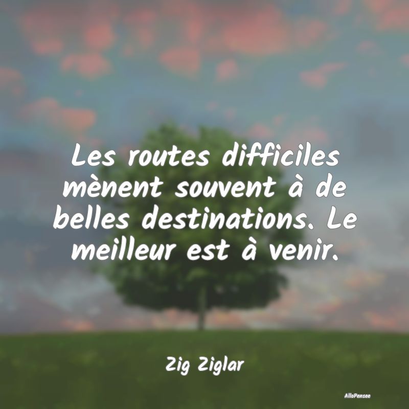 Les routes difficiles mènent souvent à de belles destinations. Le meilleur est à venir.
