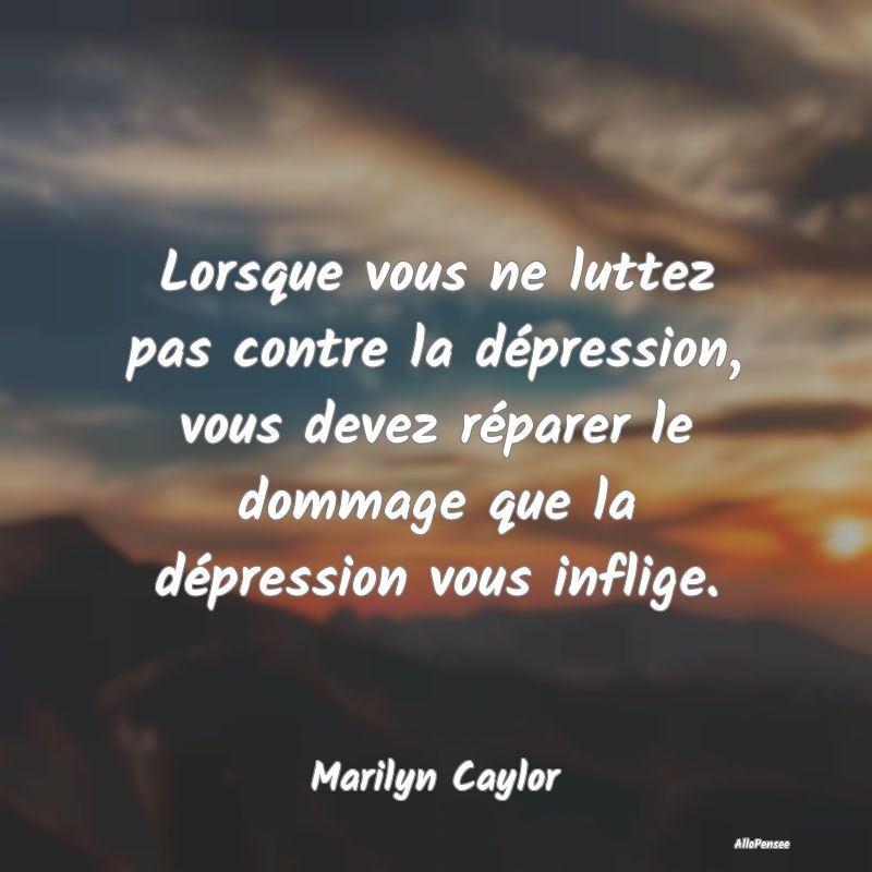 Lorsque vous ne luttez pas contre la dépression, vous devez réparer le dommage que la dépression vous inflige.