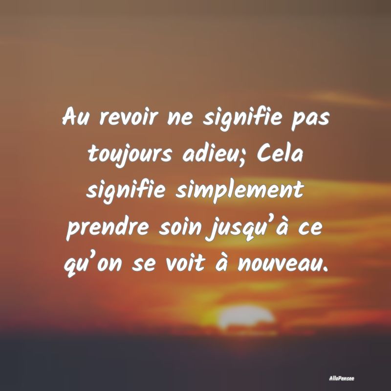 Au revoir ne signifie pas toujours adieu; Cela signifie simplement prendre soin jusqu’à ce qu’on se voit à nouveau.