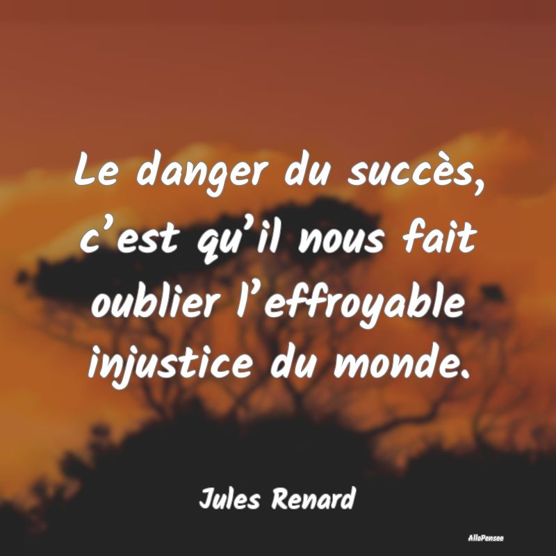 Le danger du succès, c’est qu’il nous fait oublier l’effroyable injustice du monde.