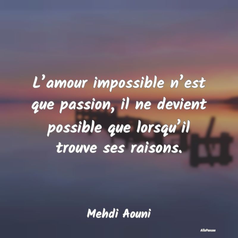 L’amour impossible n’est que passion, il ne devient possible que lorsqu’il trouve ses raisons.