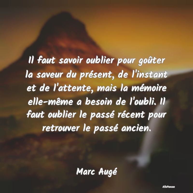 Il faut savoir oublier pour goûter la saveur du présent, de l