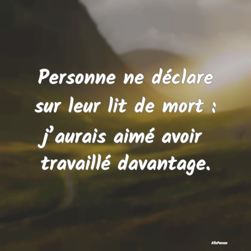 Personne ne déclare sur leur lit de mort : j’aurais aimé avoir travaillé davantage.