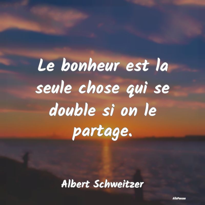 Le bonheur est la seule chose qui se double si on le partage.