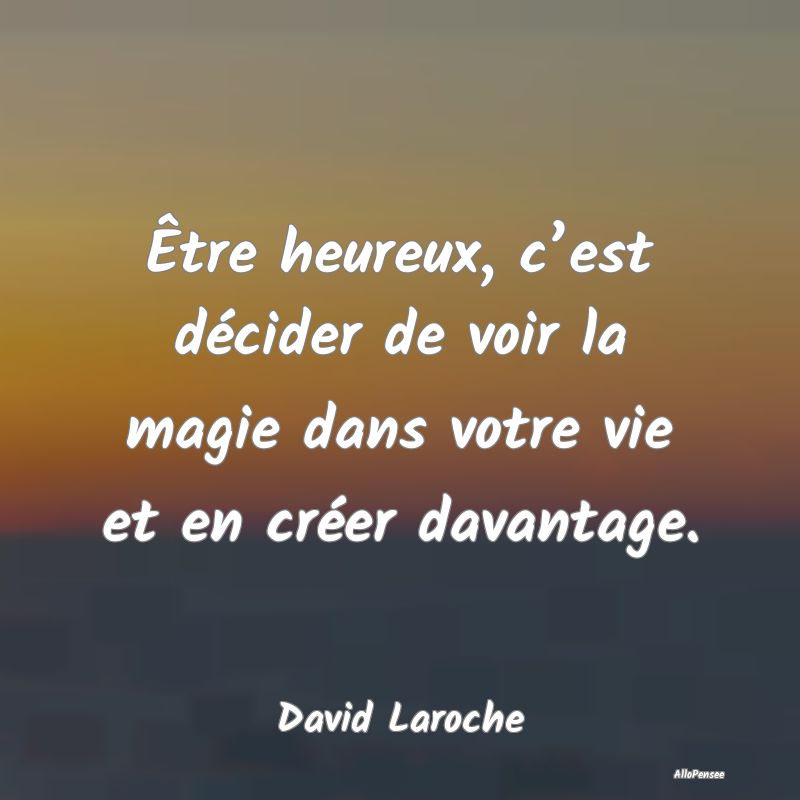 Être heureux, c’est décider de voir la magie dans votre vie et en créer davantage.