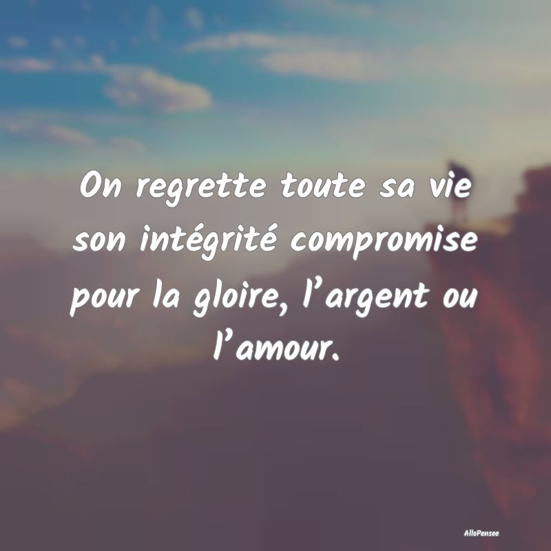 On regrette toute sa vie son intégrité compromise pour la gloire, l’argent ou l’amour.