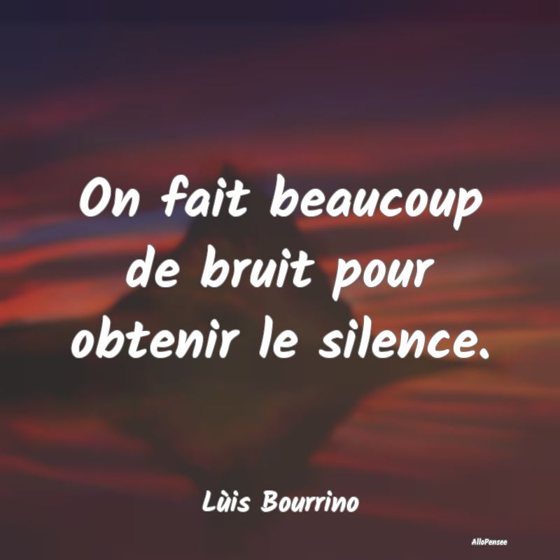 On fait beaucoup de bruit pour obtenir le silence.