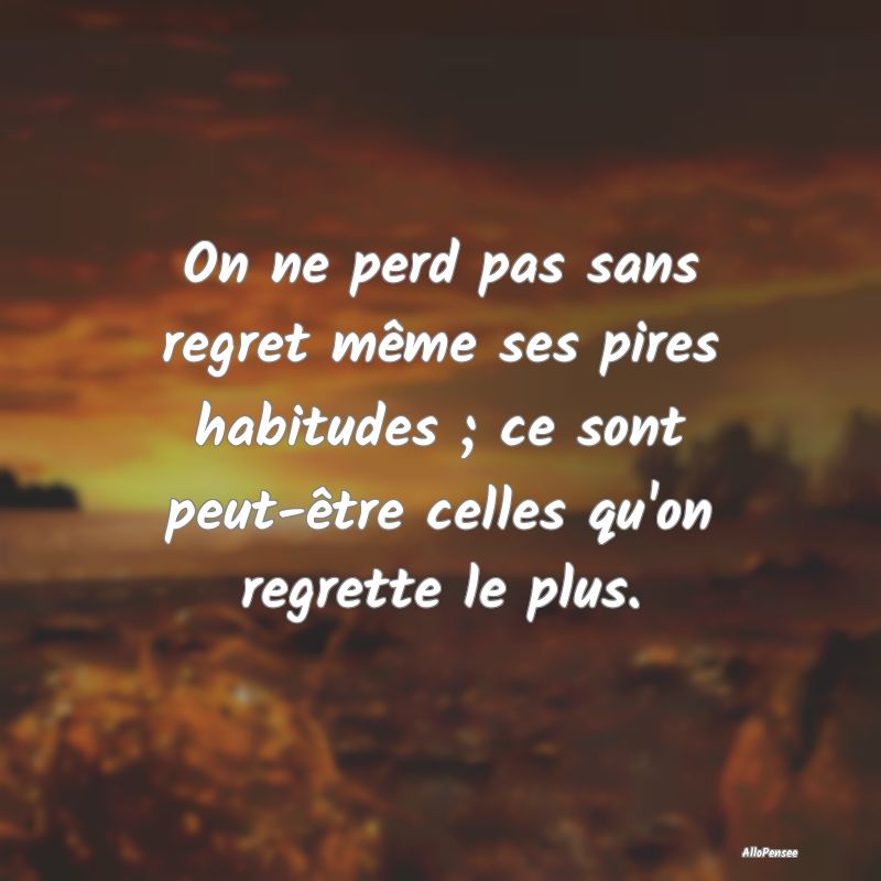 On ne perd pas sans regret même ses pires habitudes ; ce sont peut-être celles qu