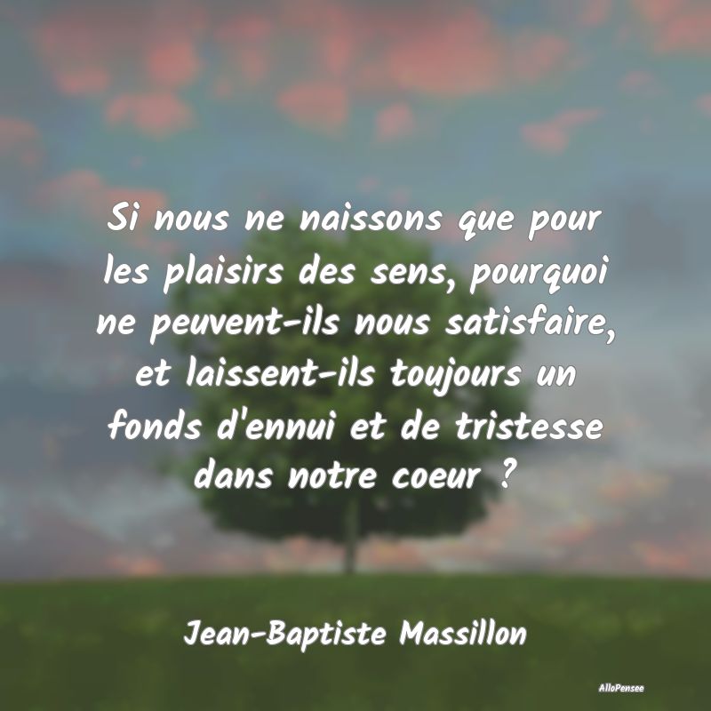 Si nous ne naissons que pour les plaisirs des sens, pourquoi ne peuvent-ils nous satisfaire, et laissent-ils toujours un fonds d
