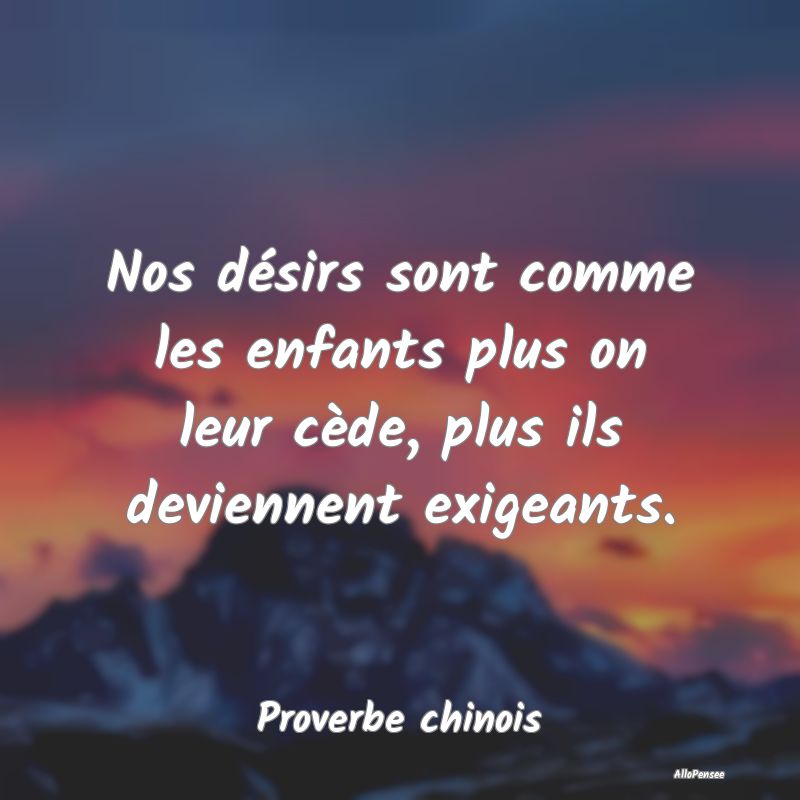 Nos désirs sont comme les enfants plus on leur cède, plus ils deviennent exigeants.