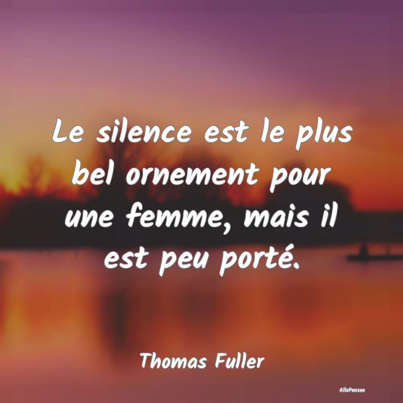Le silence est le plus bel ornement pour une femme, mais il est peu porté.