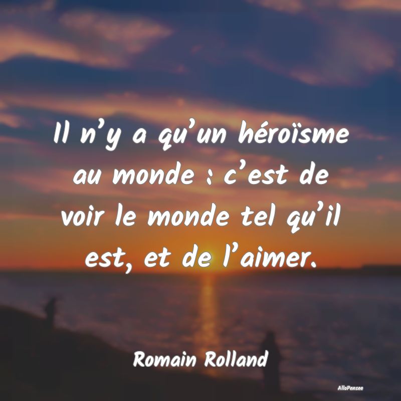 Il n’y a qu’un héroïsme au monde : c’est de voir le monde tel qu’il est, et de l’aimer.