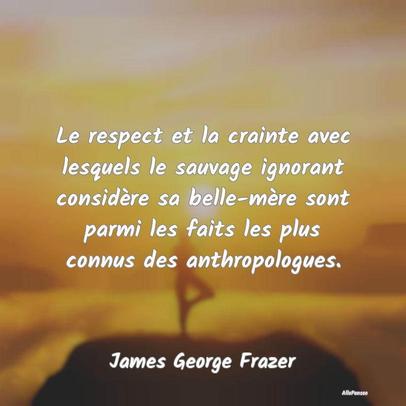 Le respect et la crainte avec lesquels le sauvage ignorant considère sa belle-mère sont parmi les faits les plus connus des anthropologues.