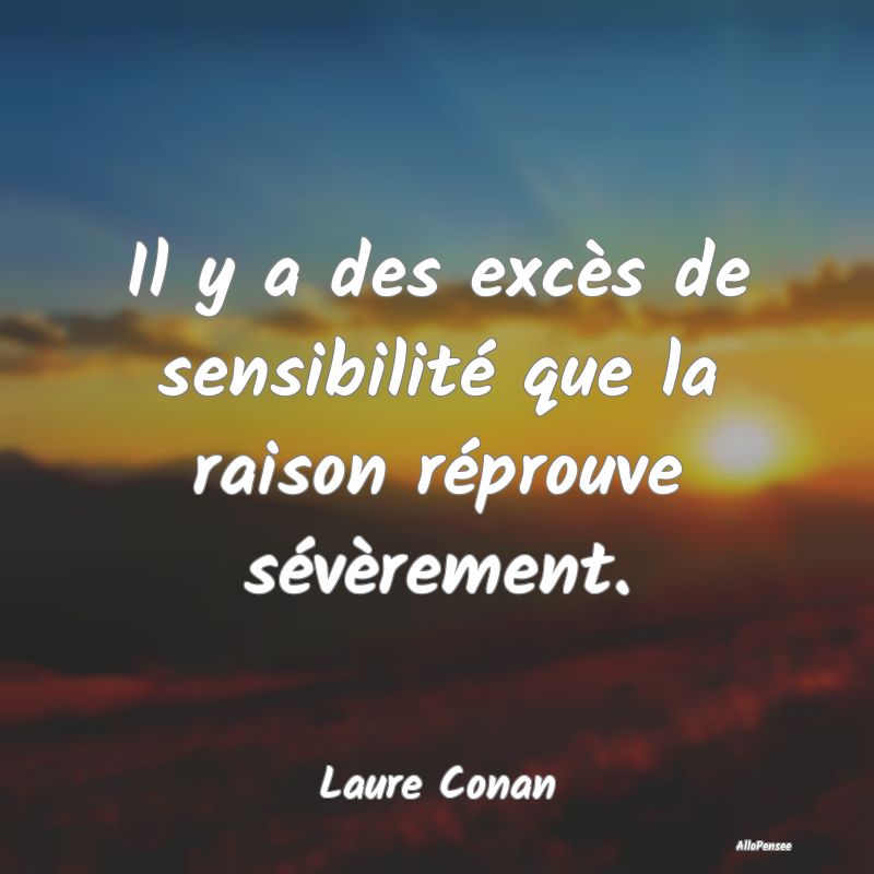 Il y a des excès de sensibilité que la raison réprouve sévèrement.