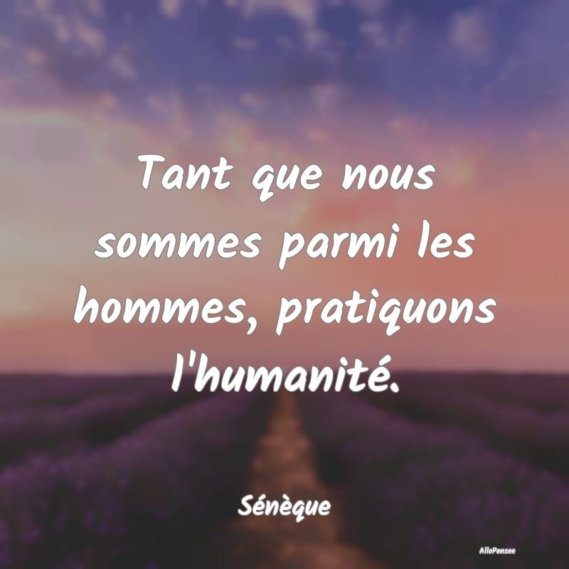 Tant que nous sommes parmi les hommes, pratiquons l
