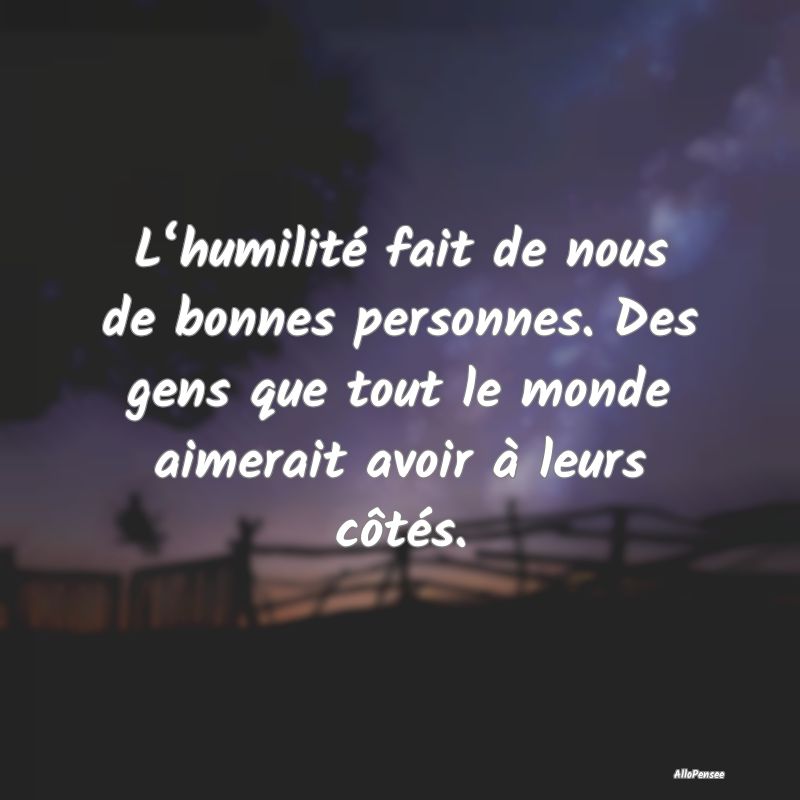 L‘humilité fait de nous de bonnes personnes. Des gens que tout le monde aimerait avoir à leurs côtés.