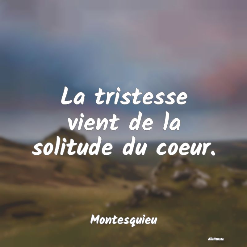 La tristesse vient de la solitude du coeur.