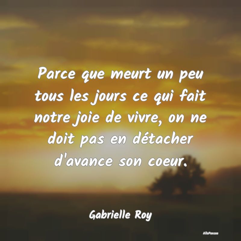 Parce que meurt un peu tous les jours ce qui fait notre joie de vivre, on ne doit pas en détacher d