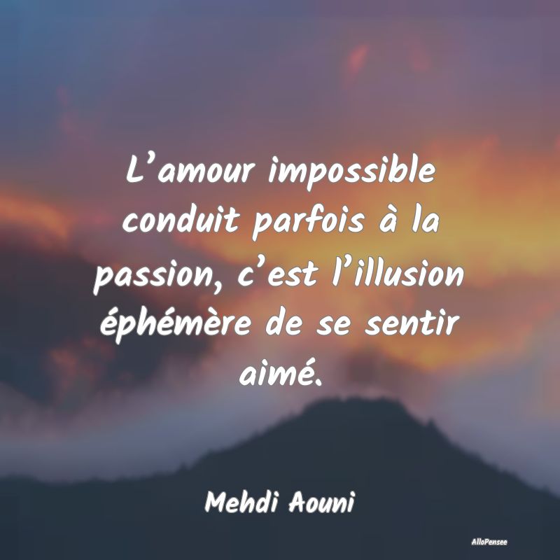 L’amour impossible conduit parfois à la passion, c’est l’illusion éphémère de se sentir aimé.