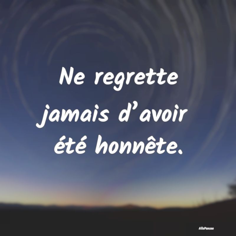 Ne regrette jamais d’avoir été honnête.