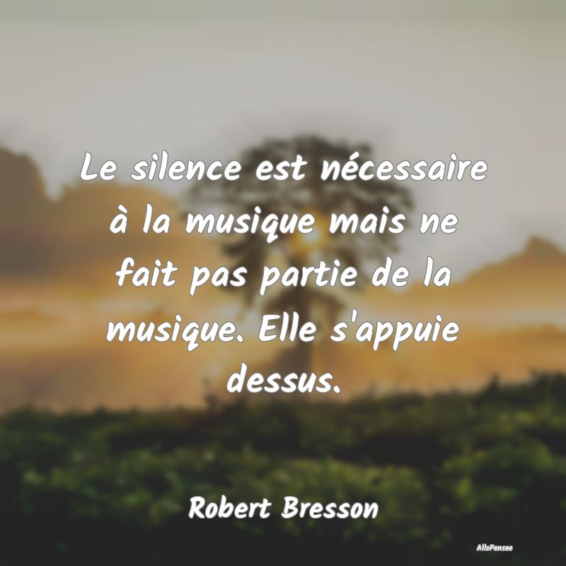 Le silence est nécessaire à la musique mais ne fait pas partie de la musique. Elle s