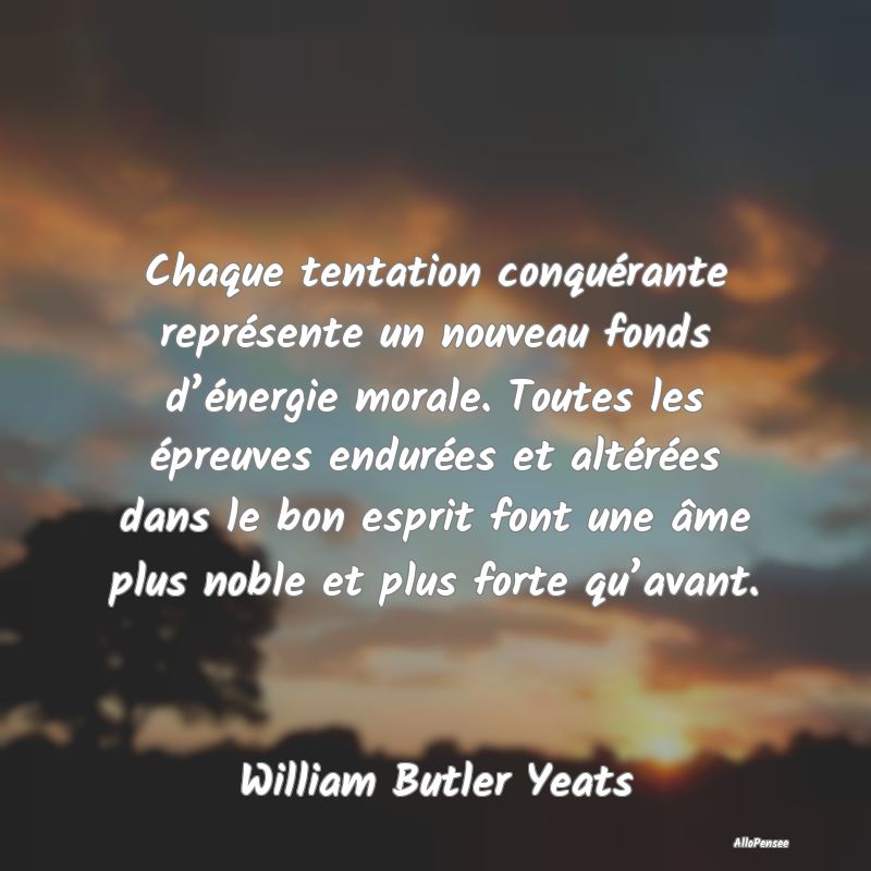 Chaque tentation conquérante représente un nouveau fonds d’énergie morale. Toutes les épreuves endurées et altérées dans le bon esprit font une âme plus noble et plus forte qu’avant.