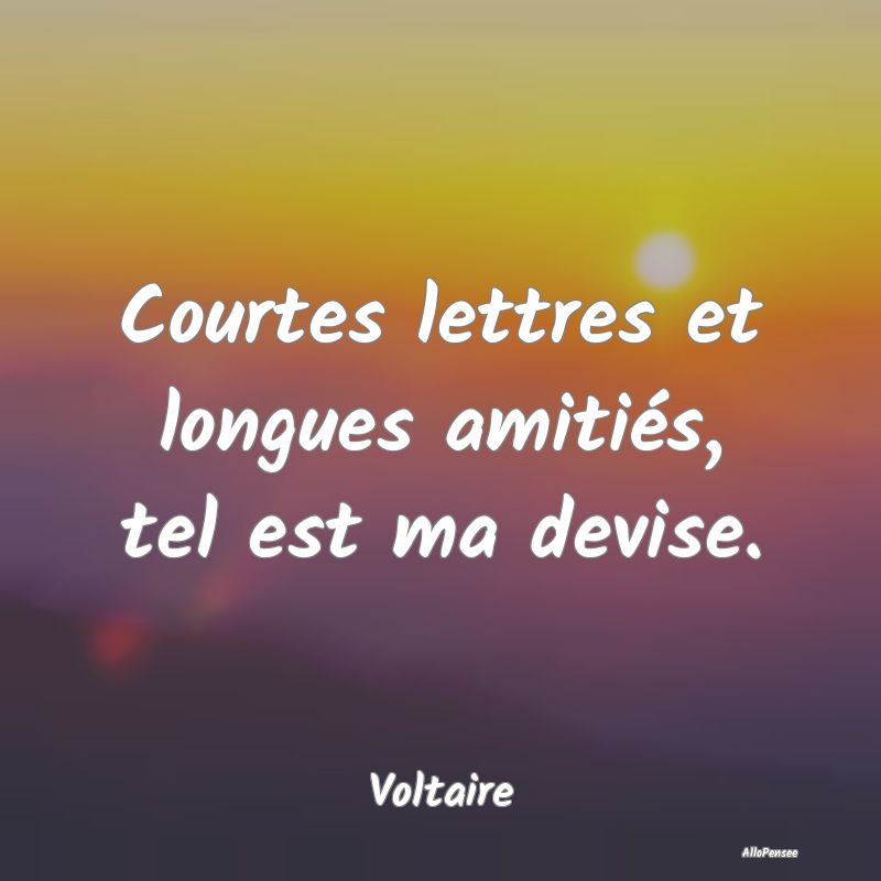 Courtes lettres et longues amitiés, tel est ma devise.