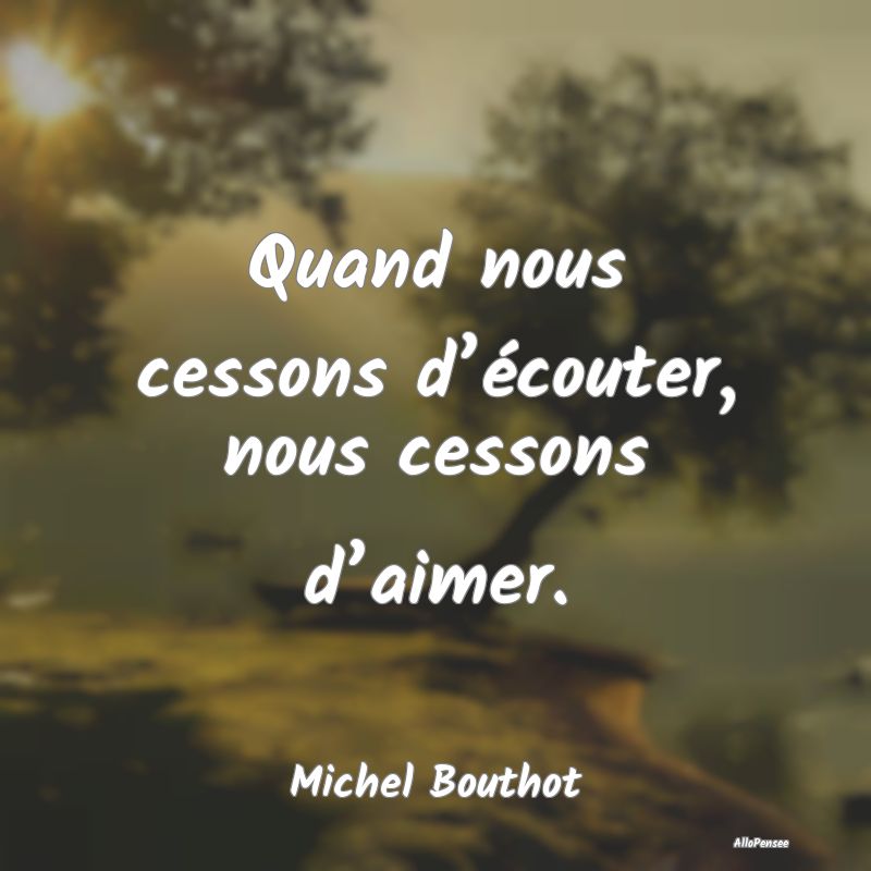 Quand nous cessons d’écouter, nous cessons d’aimer.