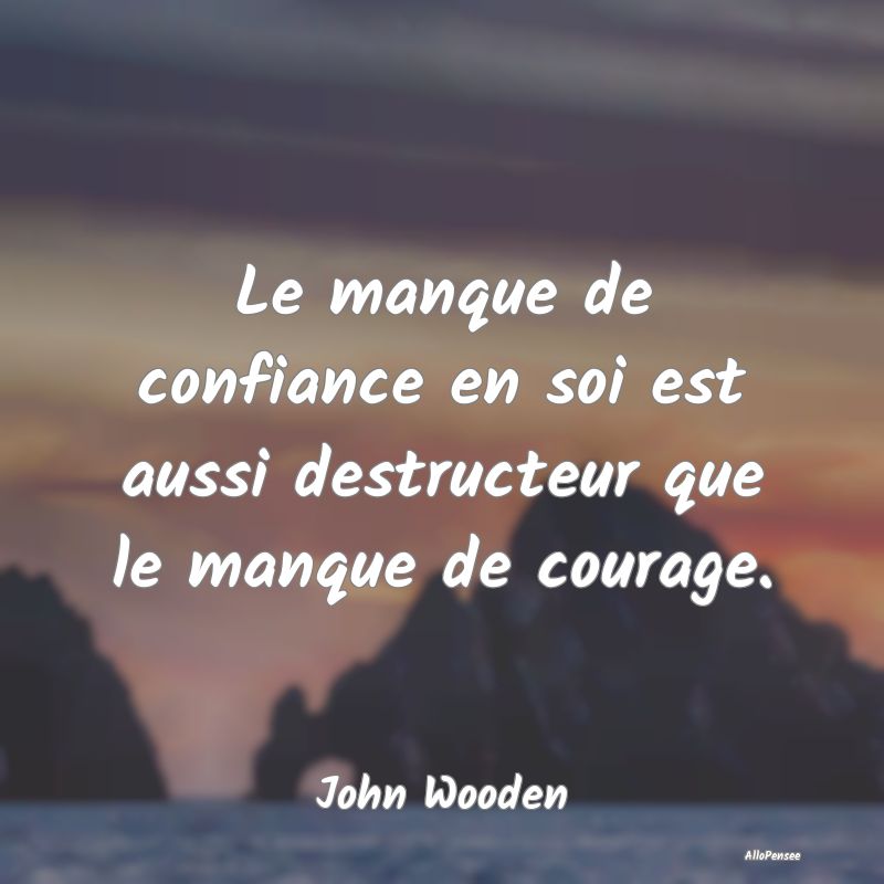 Le manque de confiance en soi est aussi destructeur que le manque de courage.
