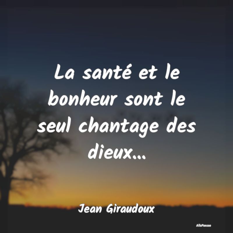 La santé et le bonheur sont le seul chantage des dieux...