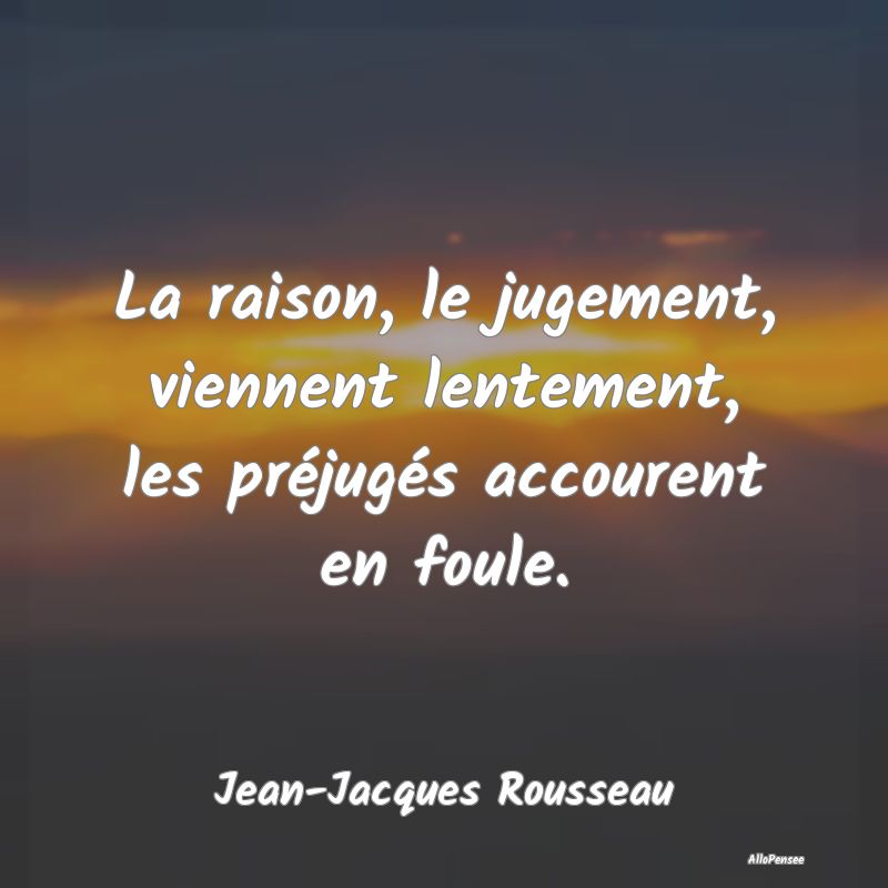 La raison, le jugement, viennent lentement, les préjugés accourent en foule.