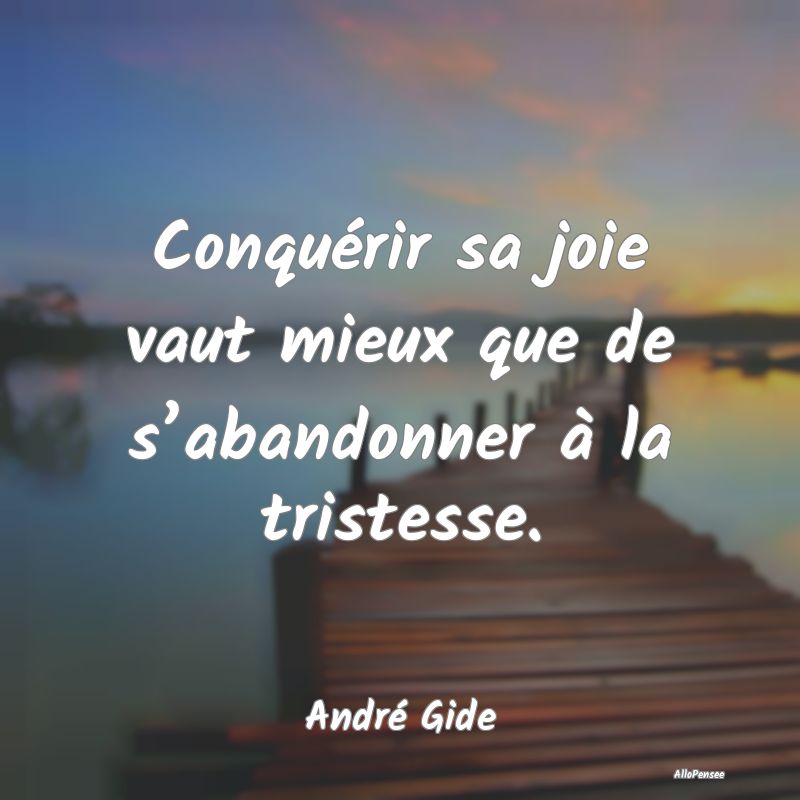 Conquérir sa joie vaut mieux que de s’abandonner à la tristesse.