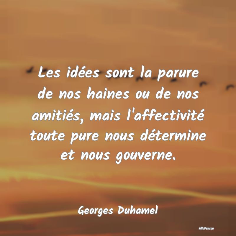 Les idées sont la parure de nos haines ou de nos amitiés, mais l
