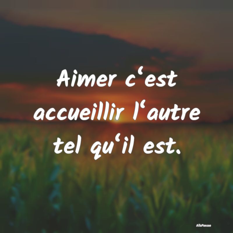 Aimer c‘est accueillir l‘autre tel qu‘il est.