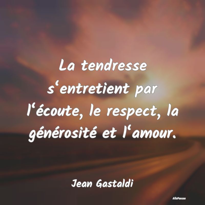 La tendresse s‘entretient par l‘écoute, le respect, la générosité et l‘amour.