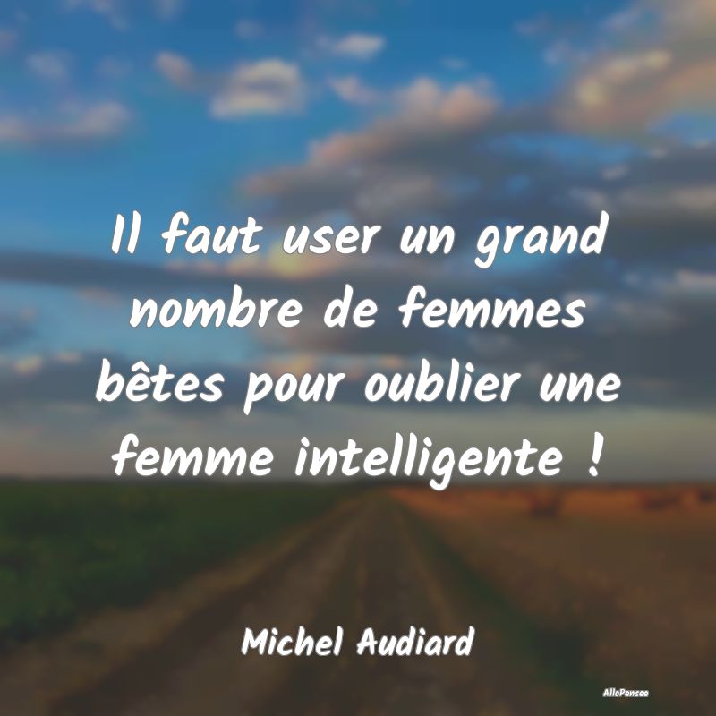 Il faut user un grand nombre de femmes bêtes pour oublier une femme intelligente !