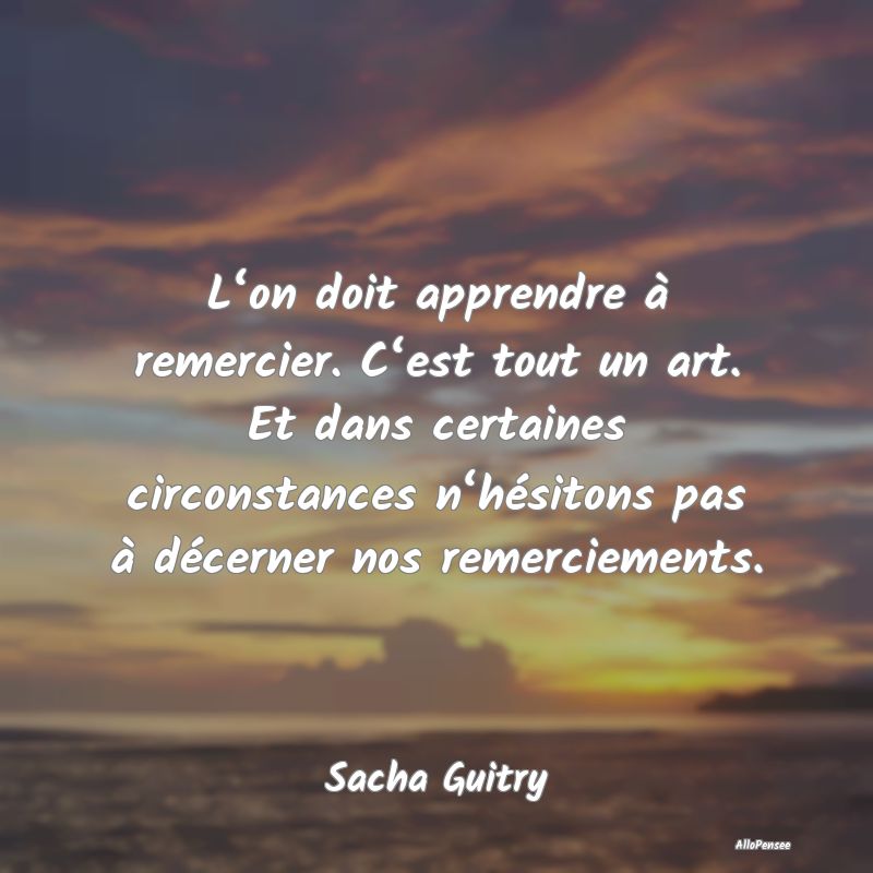 L‘on doit apprendre à remercier. C‘est tout un art. Et dans certaines circonstances n‘hésitons pas à décerner nos remerciements.
