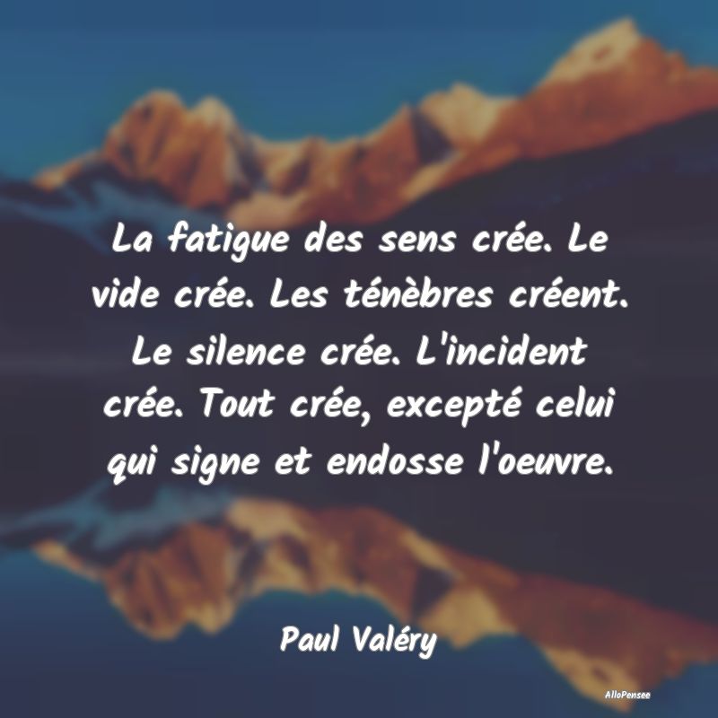 La fatigue des sens crée. Le vide crée. Les ténèbres créent. Le silence crée. L